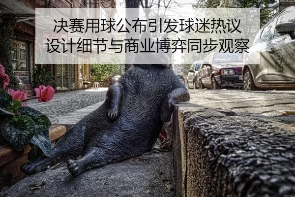 决赛用球公布引发球迷热议 设计细节与商业博弈同步观察